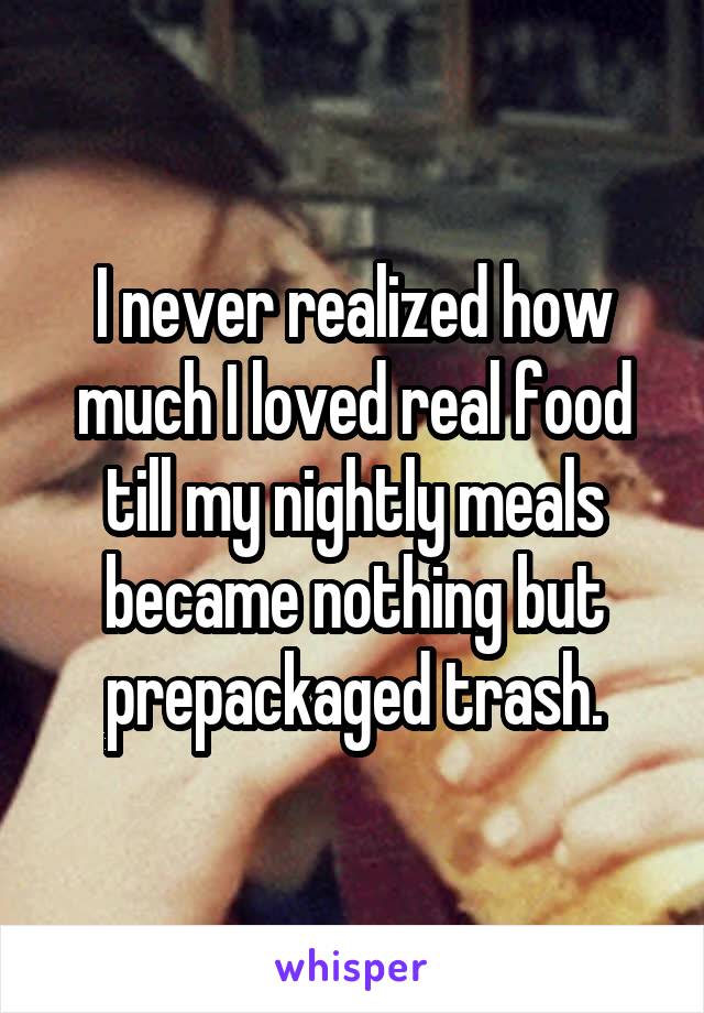 I never realized how much I loved real food till my nightly meals became nothing but prepackaged trash.