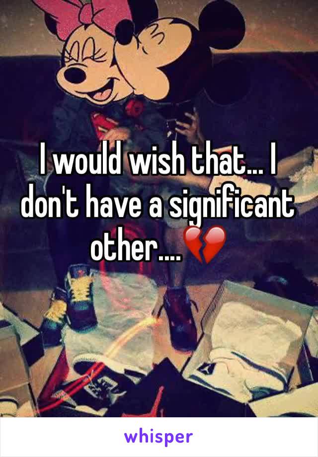 I would wish that... I don't have a significant other....💔