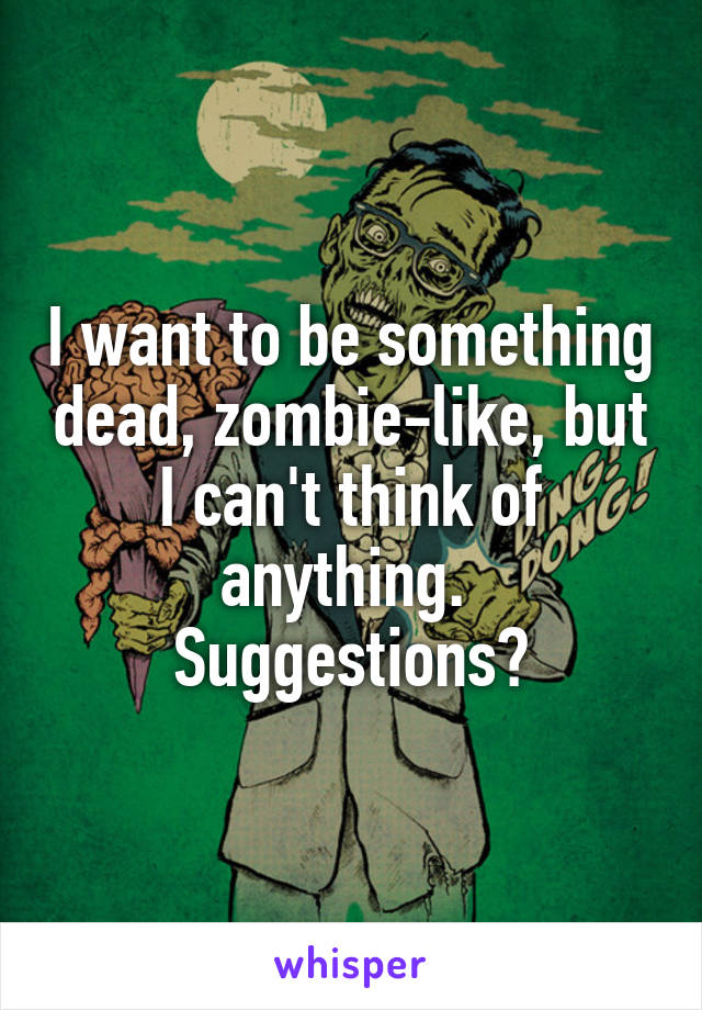 I want to be something dead, zombie-like, but I can't think of anything. 
Suggestions?