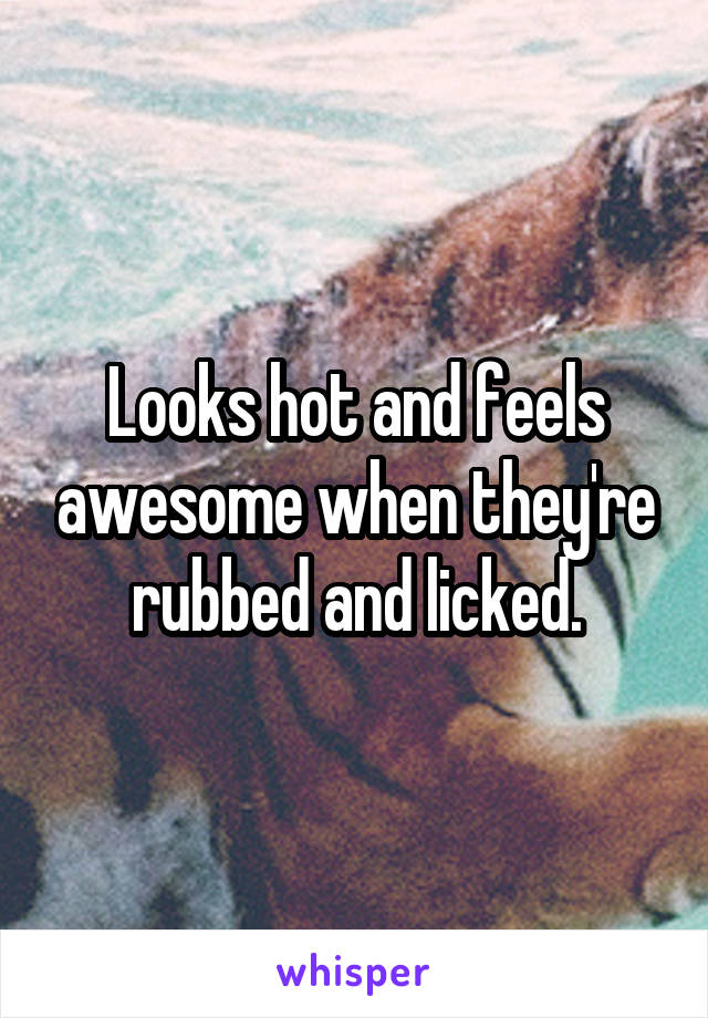 Looks hot and feels awesome when they're rubbed and licked.