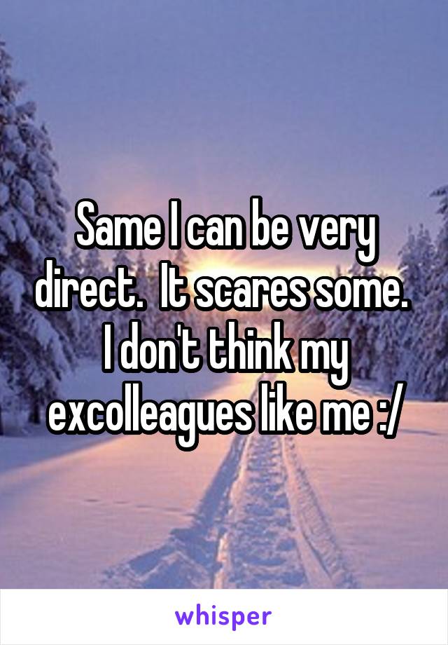 Same I can be very direct.  It scares some. 
I don't think my excolleagues like me :/
