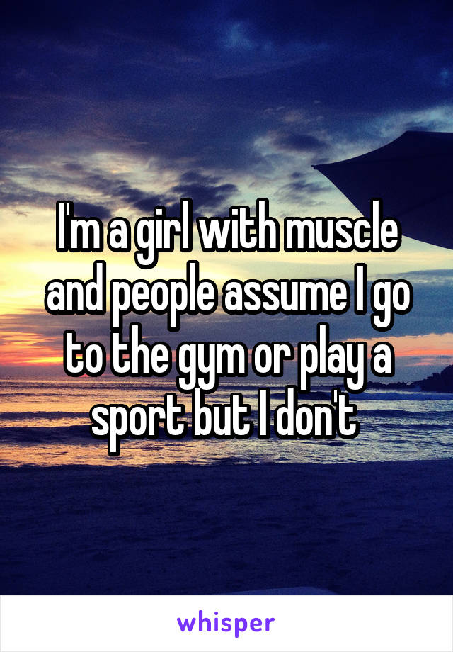 I'm a girl with muscle and people assume I go to the gym or play a sport but I don't 
