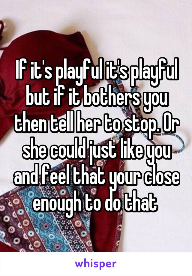 If it's playful it's playful but if it bothers you then tell her to stop. Or she could just like you and feel that your close enough to do that 
