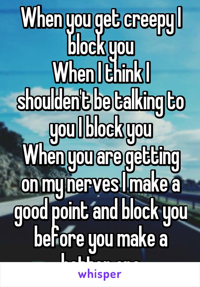 When you get creepy I block you
When I think I shoulden't be talking to you I block you
When you are getting on my nerves I make a good point and block you before you make a better one