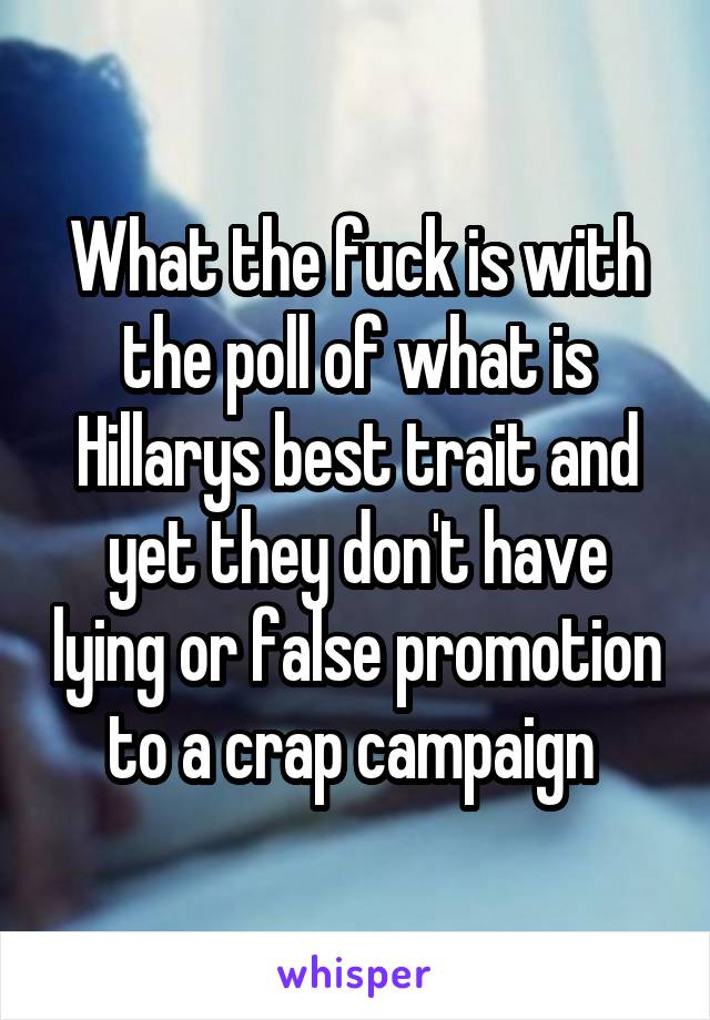 What the fuck is with the poll of what is Hillarys best trait and yet they don't have lying or false promotion to a crap campaign 