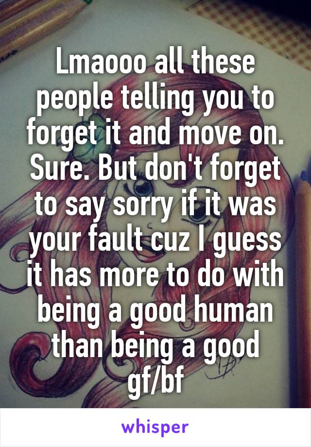 Lmaooo all these people telling you to forget it and move on. Sure. But don't forget to say sorry if it was your fault cuz I guess it has more to do with being a good human than being a good gf/bf