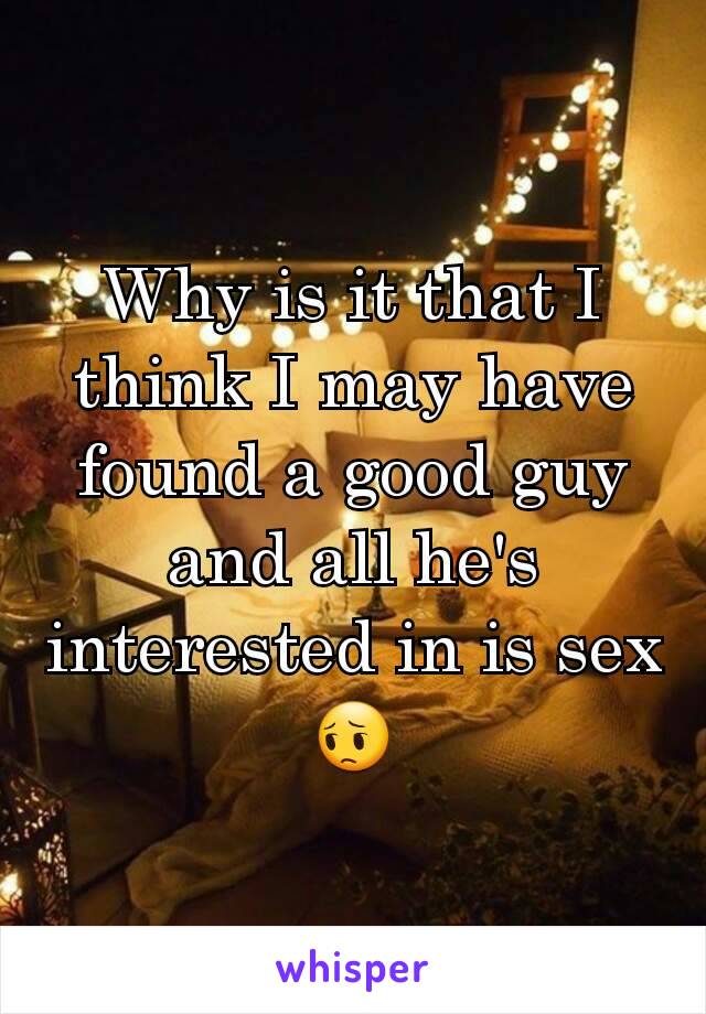 Why is it that I think I may have found a good guy and all he's interested in is sex 😔