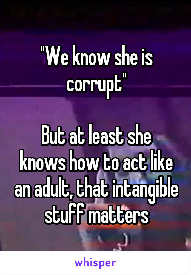 "We know she is corrupt"

But at least she knows how to act like an adult, that intangible stuff matters