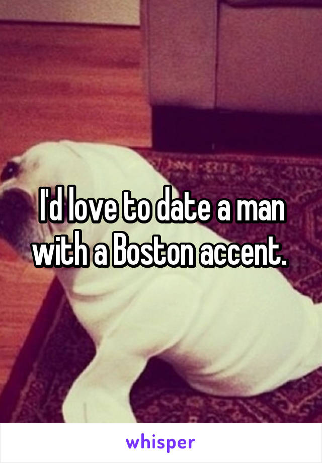 I'd love to date a man with a Boston accent. 