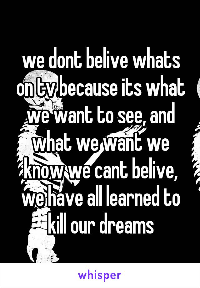 we dont belive whats on tv because its what we want to see, and what we want we know we cant belive, we have all learned to kill our dreams