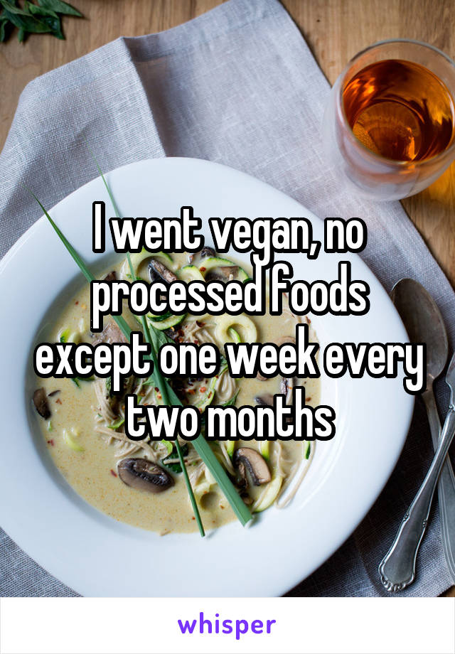 I went vegan, no processed foods except one week every two months