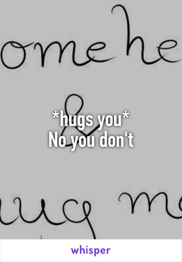 *hugs you*
No you don't