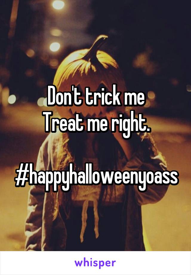 Don't trick me
Treat me right.

#happyhalloweenyoass