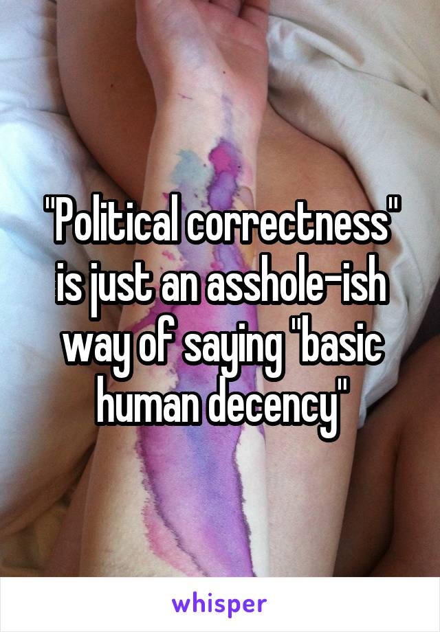 "Political correctness" is just an asshole-ish way of saying "basic human decency"