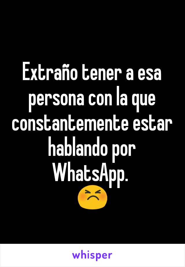 Extraño tener a esa persona con la que constantemente estar hablando por WhatsApp. 
😣