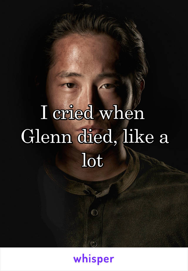 I cried when  Glenn died, like a lot 