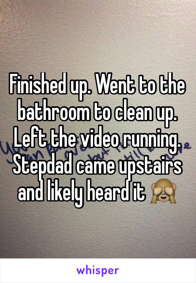 Finished up. Went to the bathroom to clean up. Left the video running. Stepdad came upstairs and likely heard it 🙈