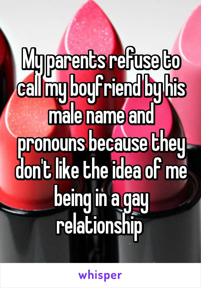 My parents refuse to call my boyfriend by his male name and pronouns because they don't like the idea of me being in a gay relationship 