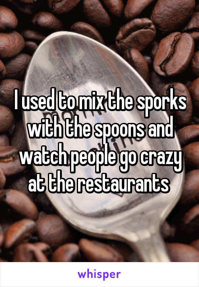 I used to mix the sporks with the spoons and watch people go crazy at the restaurants 