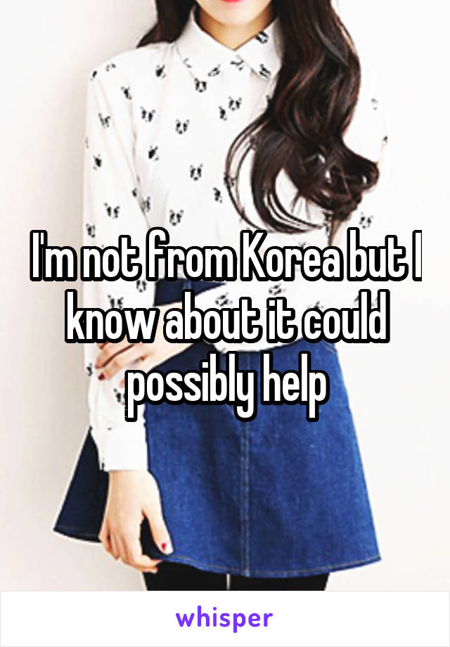 I'm not from Korea but I know about it could possibly help