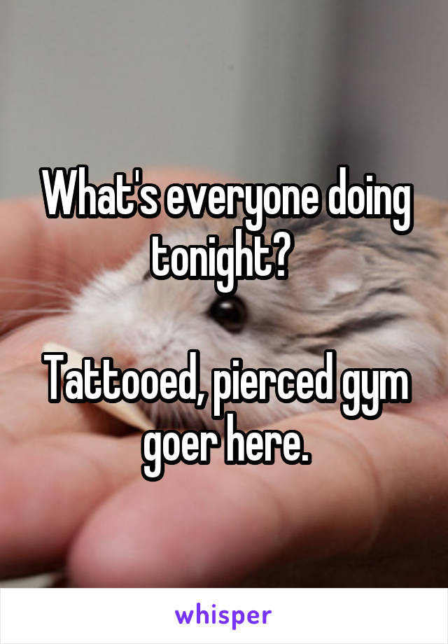 What's everyone doing tonight? 

Tattooed, pierced gym goer here.