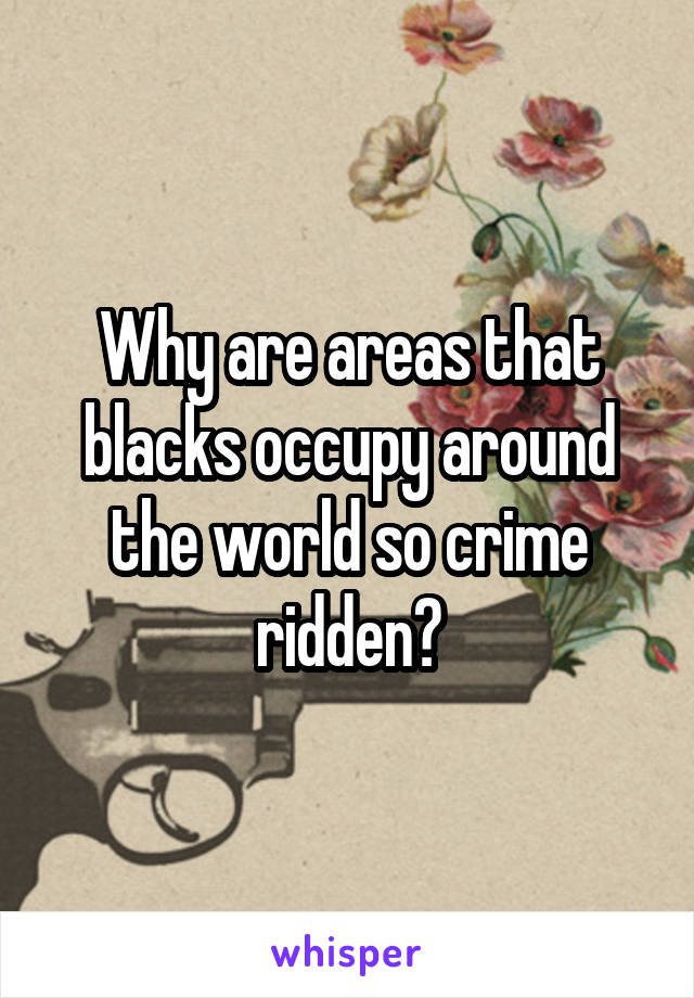 Why are areas that blacks occupy around the world so crime ridden?