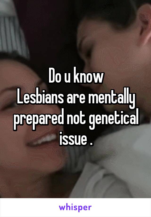 Do u know
Lesbians are mentally prepared not genetical issue .