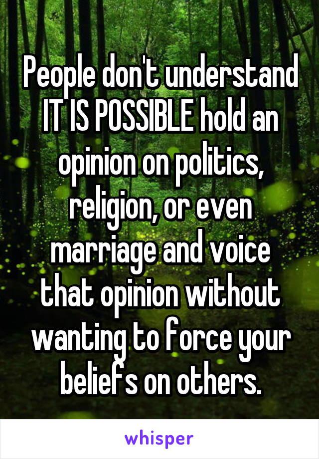 People don't understand IT IS POSSIBLE hold an opinion on politics, religion, or even marriage and voice that opinion without wanting to force your beliefs on others.
