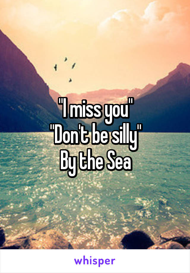 "I miss you"
"Don't be silly"
By the Sea