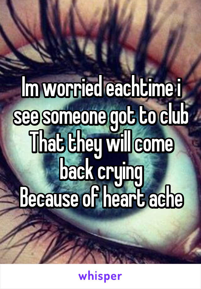 Im worried eachtime i see someone got to club
That they will come back crying
Because of heart ache