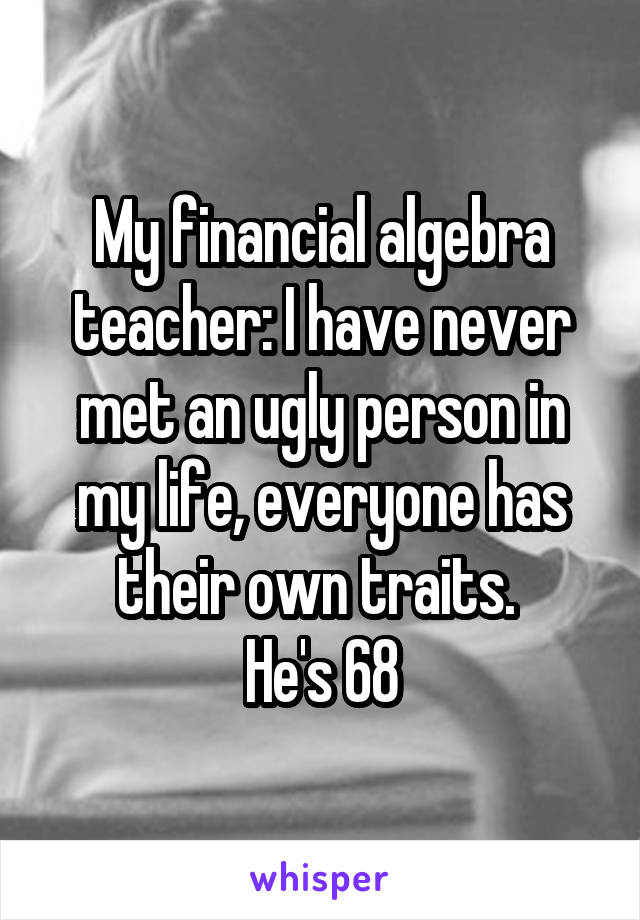My financial algebra teacher: I have never met an ugly person in my life, everyone has their own traits. 
He's 68