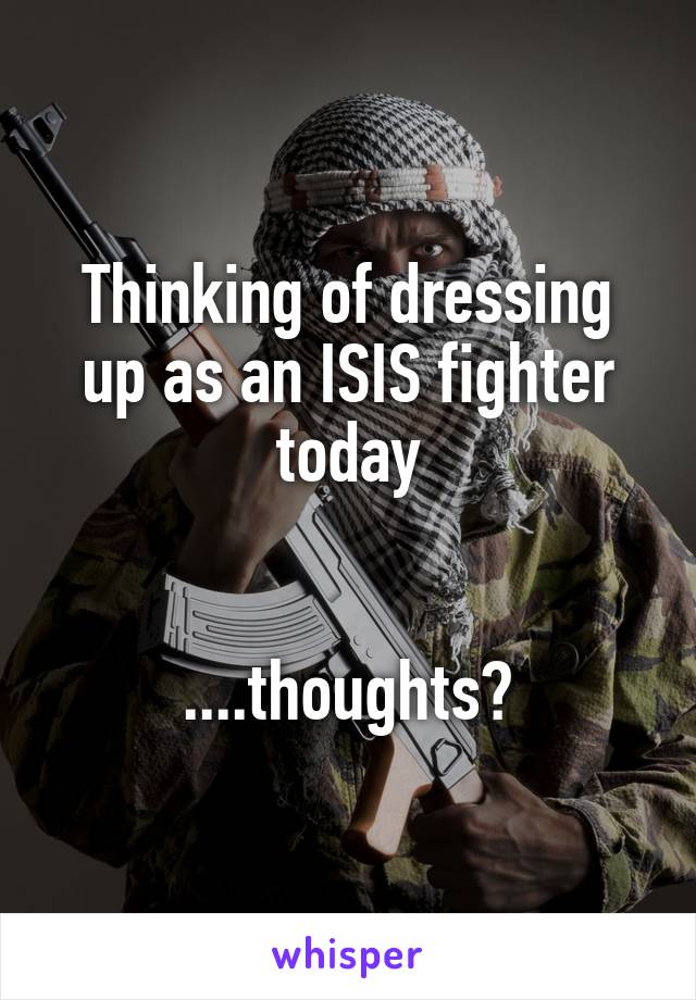 Thinking of dressing up as an ISIS fighter today


....thoughts?