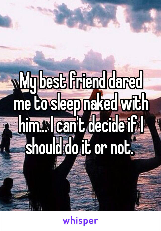 My best friend dared me to sleep naked with him... I can't decide if I should do it or not. 
