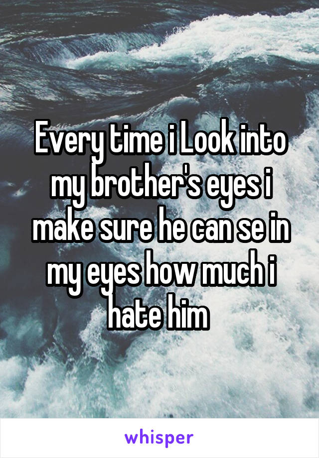 Every time i Look into my brother's eyes i make sure he can se in my eyes how much i hate him 