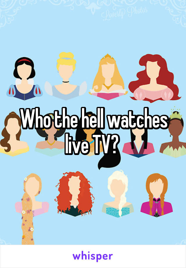 Who the hell watches live TV? 