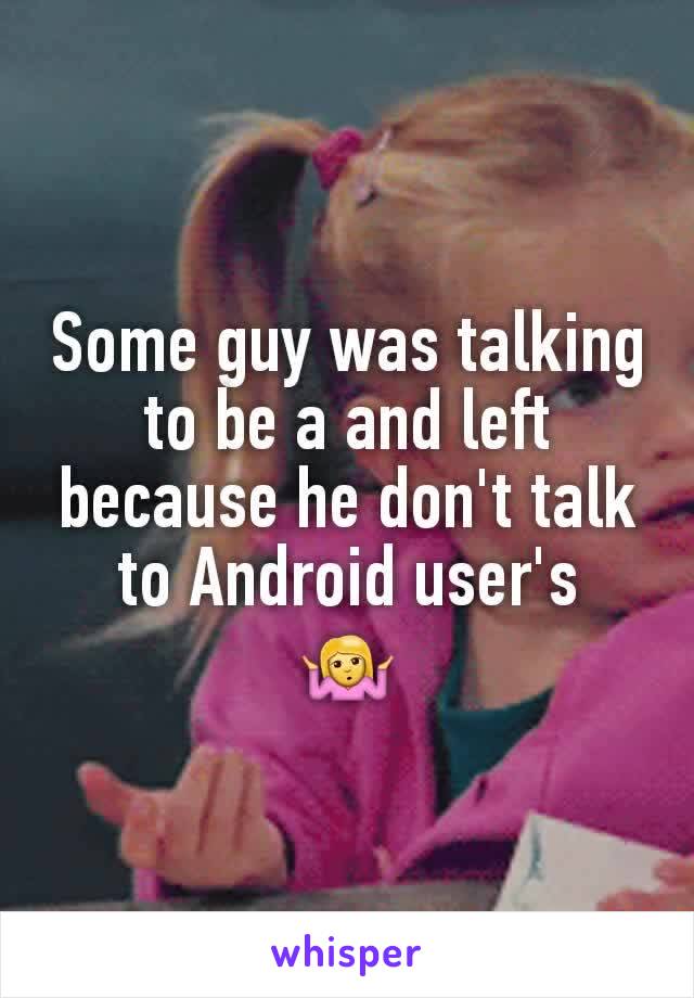 Some guy was talking to be a and left because he don't talk to Android user's
🤷