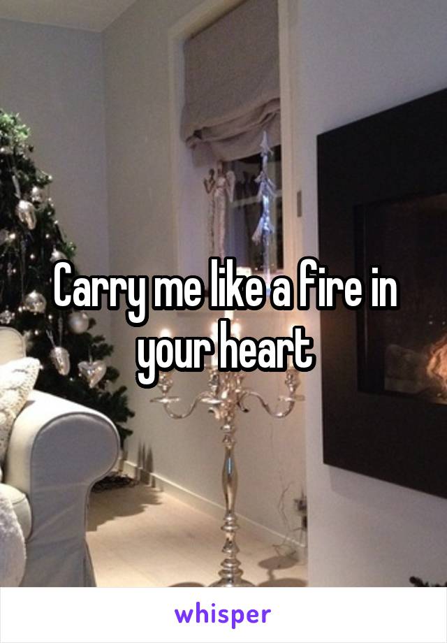 Carry me like a fire in your heart