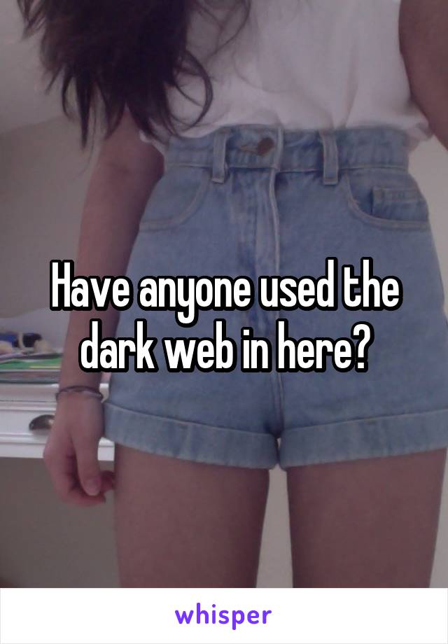 Have anyone used the dark web in here?
