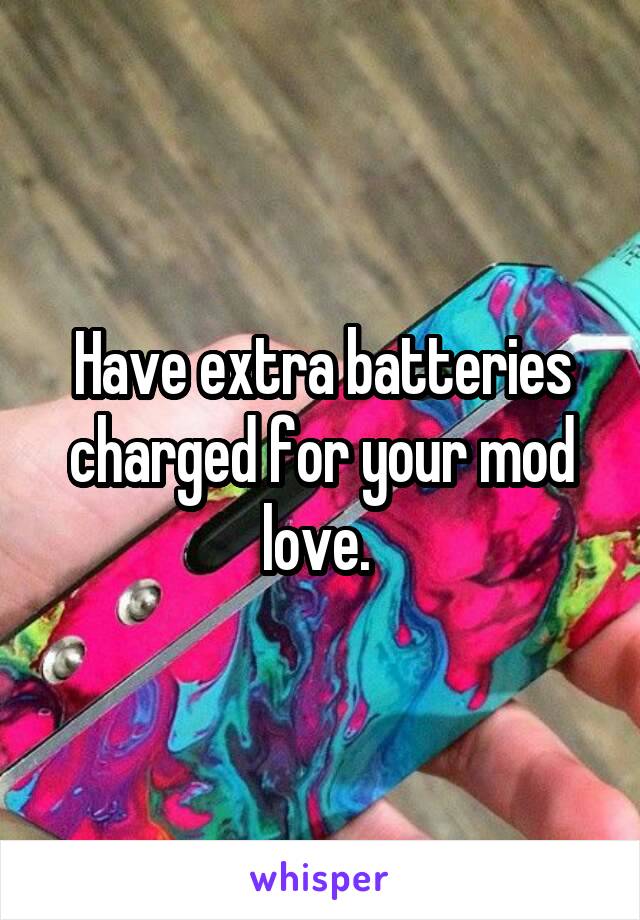 Have extra batteries charged for your mod love. 
