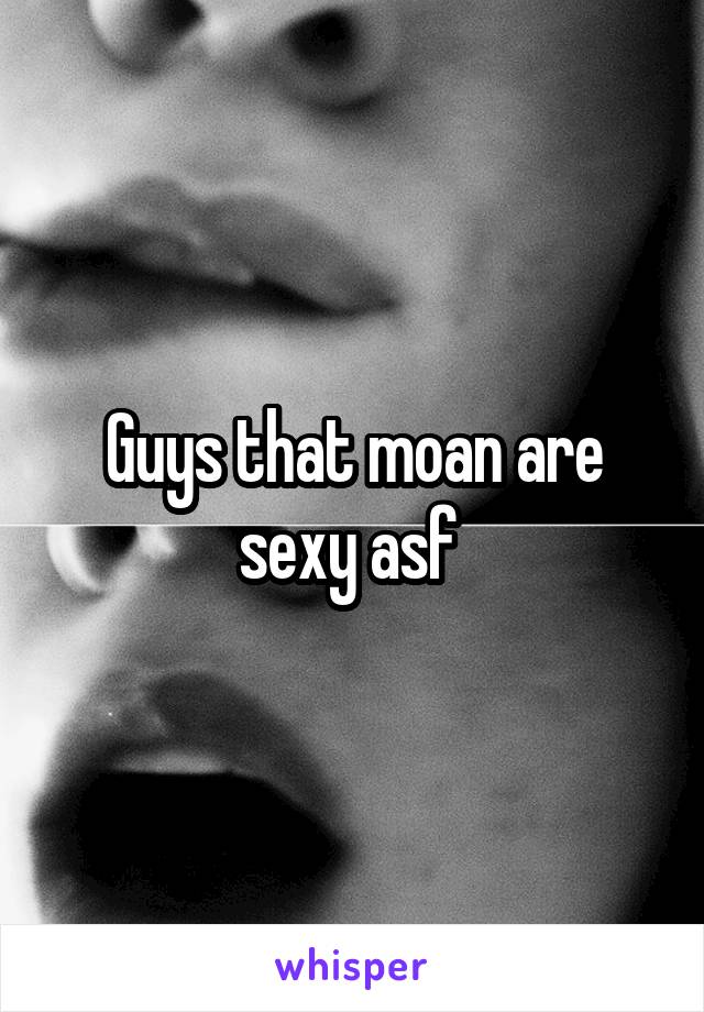 Guys that moan are sexy asf 