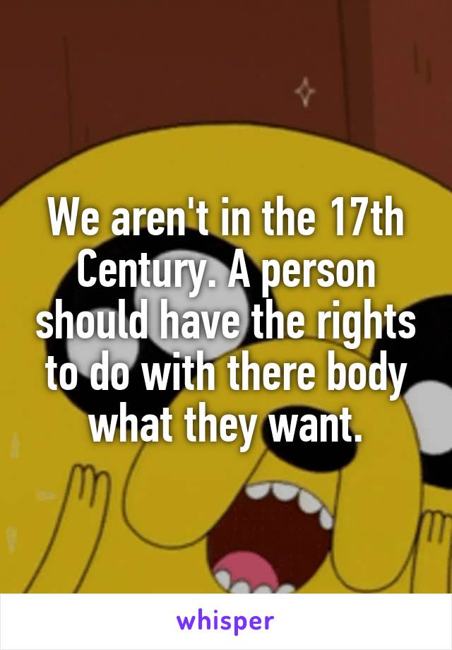 We aren't in the 17th Century. A person should have the rights to do with there body what they want.