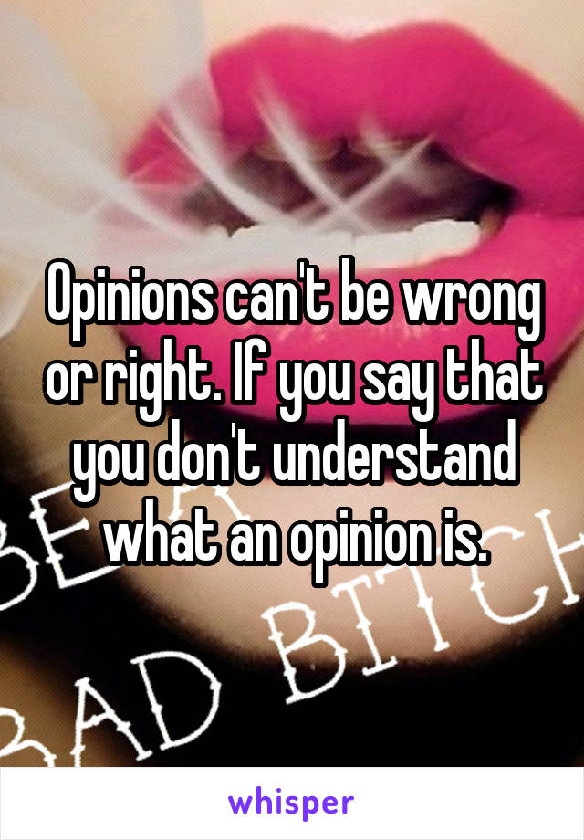 Opinions can't be wrong or right. If you say that you don't understand what an opinion is.