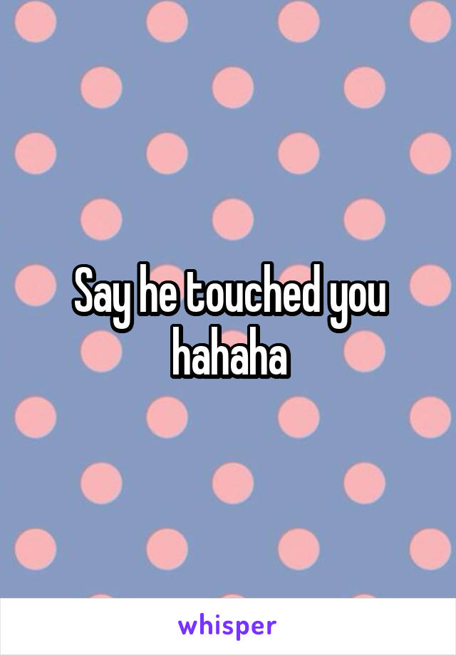 Say he touched you hahaha