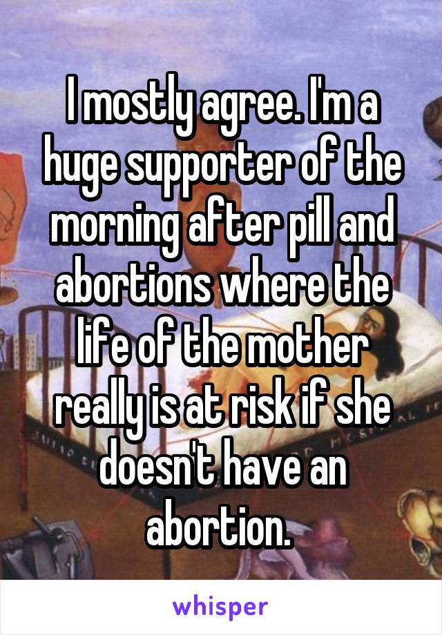 I mostly agree. I'm a huge supporter of the morning after pill and abortions where the life of the mother really is at risk if she doesn't have an abortion. 