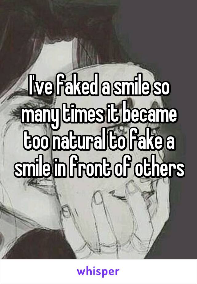 I've faked a smile so many times it became too natural to fake a smile in front of others 