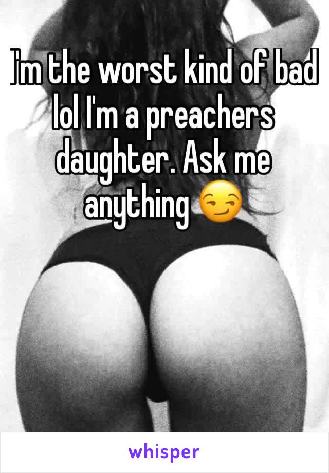 I'm the worst kind of bad lol I'm a preachers daughter. Ask me anything 😏