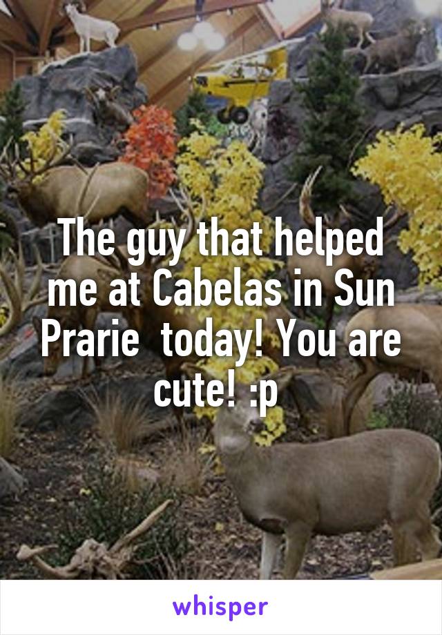 The guy that helped me at Cabelas in Sun Prarie  today! You are cute! :p 