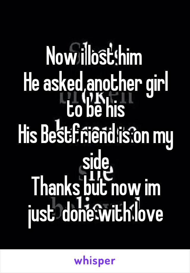 Now i lost him 
He asked another girl to be his
His Bestfriend is on my side
Thanks but now im just  done with love