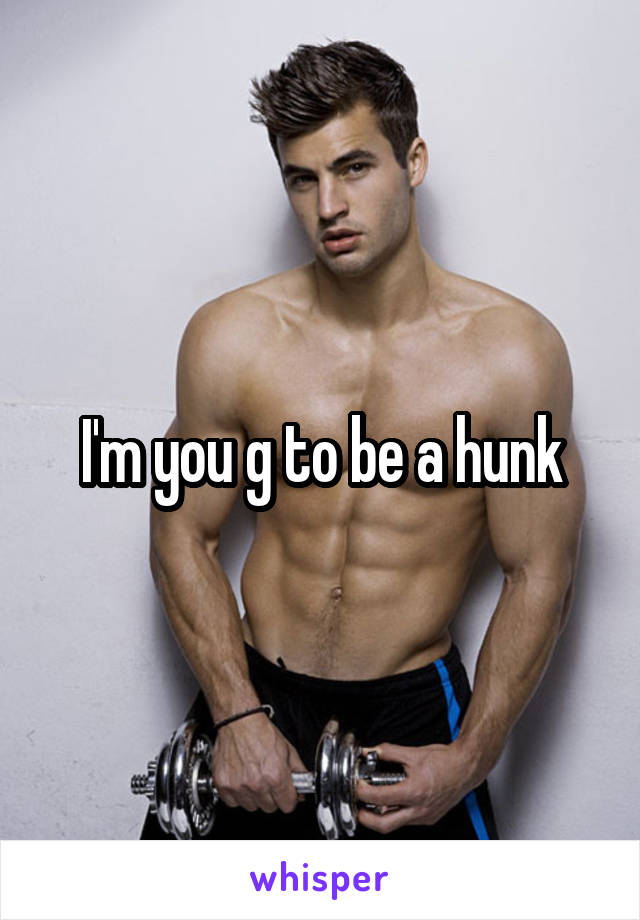 I'm you g to be a hunk