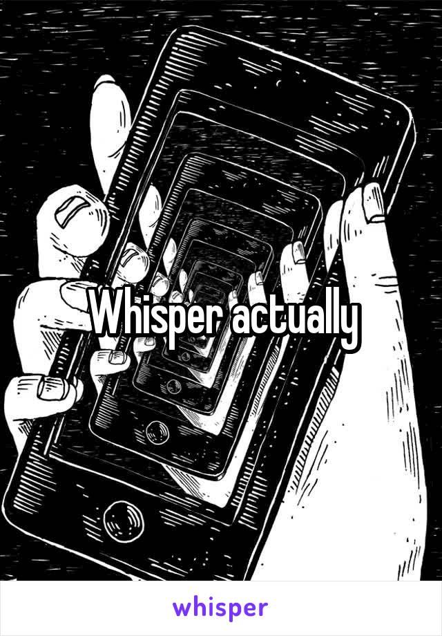 Whisper actually